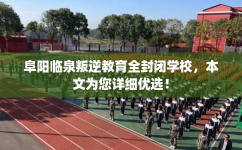 阜阳临泉叛逆教育全封闭学校，本文为您详细优选！