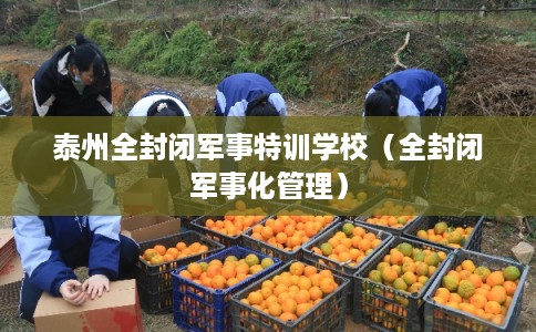 泰州全封闭军事特训学校（全封闭军事化管理）