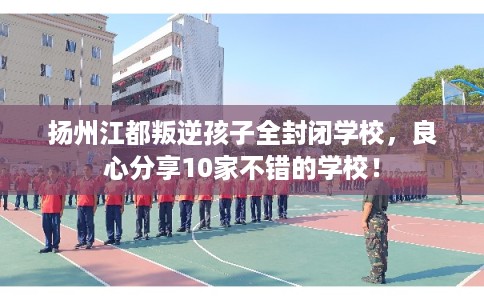 扬州江都叛逆孩子全封闭学校，良心分享10家不错的学校！