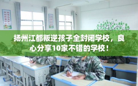 扬州江都叛逆孩子全封闭学校，良心分享10家不错的学校！