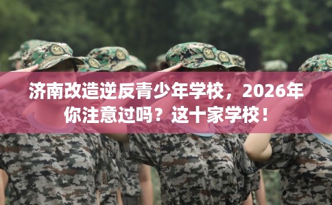 济南改造逆反青少年学校，2026年你注意过吗？这十家学校！