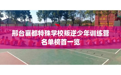 邢台襄都特殊学校叛逆少年训练营名单榜首一览