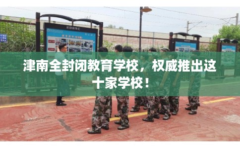 津南全封闭教育学校，权威推出这十家学校！