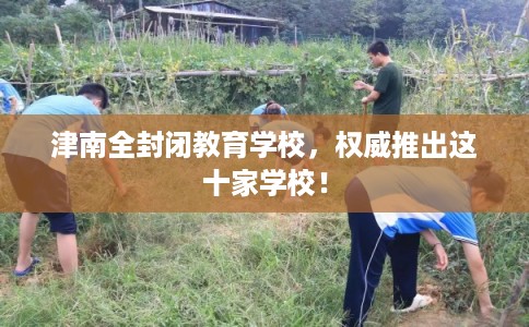 津南全封闭教育学校，权威推出这十家学校！