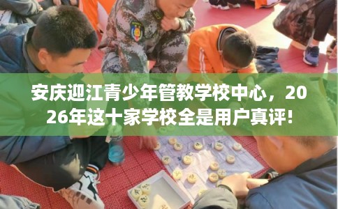 安庆迎江青少年管教学校中心，2026年这十家学校全是用户真评!