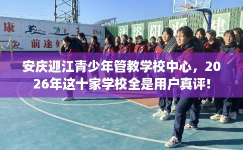 安庆迎江青少年管教学校中心，2026年这十家学校全是用户真评!