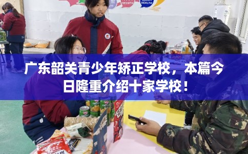 广东韶关青少年矫正学校，本篇今日隆重介绍十家学校！