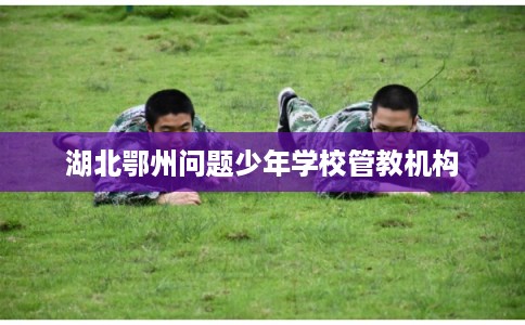 湖北鄂州问题少年学校管教机构