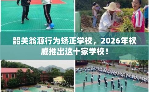 韶关翁源行为矫正学校，2026年权威推出这十家学校！