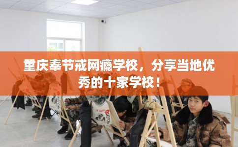 重庆奉节戒网瘾学校，分享当地优秀的十家学校！