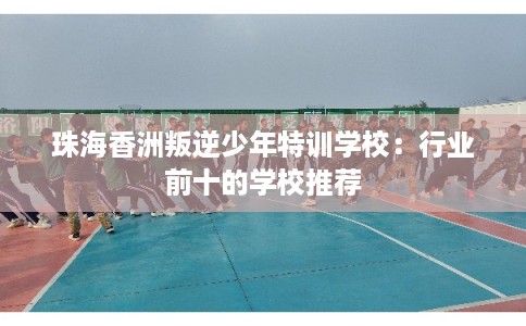 珠海香洲叛逆少年特训学校:行业前十的学校推荐 珠海香洲叛逆少年特训学校:行业前十的学校推荐