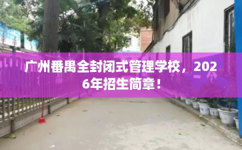 广州番禺全封闭式管理学校，2026年招生简章！