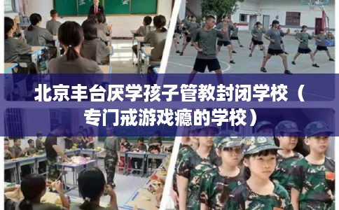 北京丰台厌学孩子管教封闭学校（专门戒游戏瘾的学校）