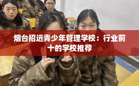 烟台招远青少年管理学校：行业前十的学校推荐