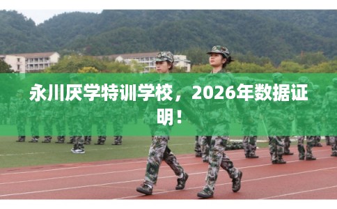永川厌学特训学校，2026年数据证明！