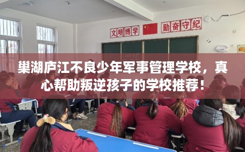巢湖庐江不良少年军事管理学校，真心帮助叛逆孩子的学校推荐！