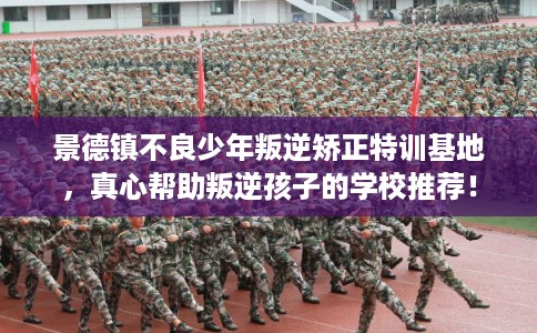 景德镇不良少年叛逆矫正特训基地，真心帮助叛逆孩子的学校推荐！