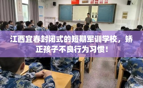 江西宜春封闭式的短期军训学校，矫正孩子不良行为习惯！