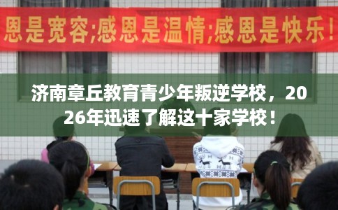 济南章丘教育青少年叛逆学校，2026年迅速了解这十家学校！