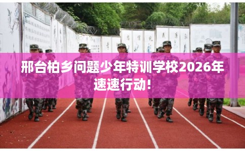 邢台柏乡问题少年特训学校2026年速速行动!