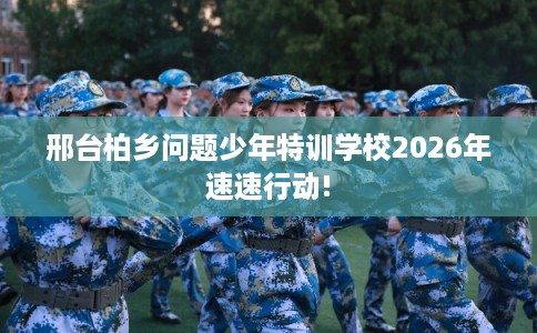 邢台柏乡问题少年特训学校2026年速速行动!