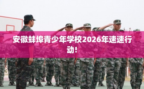 安徽蚌埠青少年学校2026年速速行动!