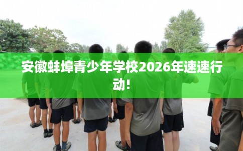 安徽蚌埠青少年学校2026年速速行动!