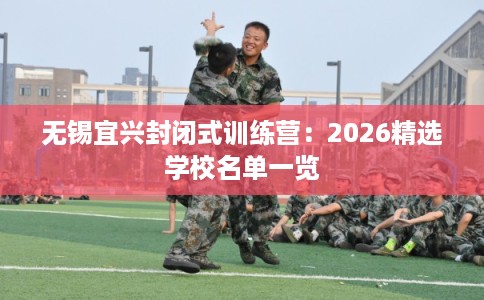 无锡宜兴封闭式训练营：2026精选学校名单一览
