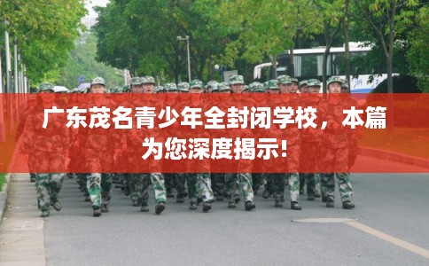 广东茂名青少年全封闭学校，本篇为您深度揭示!