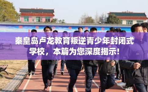 秦皇岛卢龙教育叛逆青少年封闭式学校，本篇为您深度揭示!