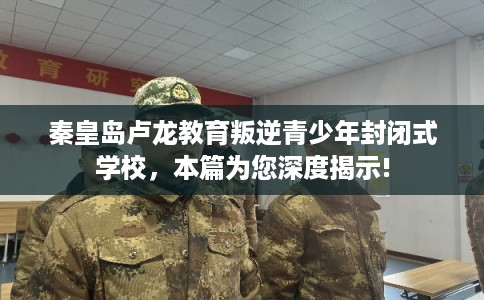 秦皇岛卢龙教育叛逆青少年封闭式学校，本篇为您深度揭示!