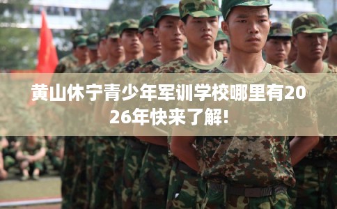 黄山休宁青少年军训学校哪里有2026年快来了解!