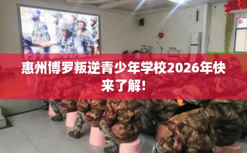 惠州博罗叛逆青少年学校2026年快来了解!