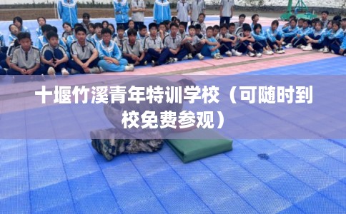 十堰竹溪青年特训学校（可随时到校免费参观）