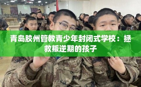 青岛胶州管教青少年封闭式学校：拯救叛逆期的孩子