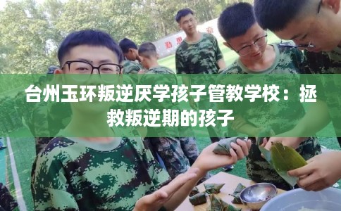 台州玉环叛逆厌学孩子管教学校：拯救叛逆期的孩子