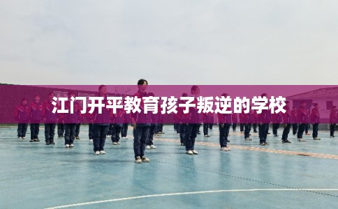 江门开平教育孩子叛逆的学校