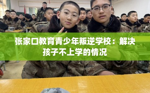 张家口教育青少年叛逆学校:解决孩子不上学的情况 张家口教育青少年叛逆学校:解决孩子不上学的情况