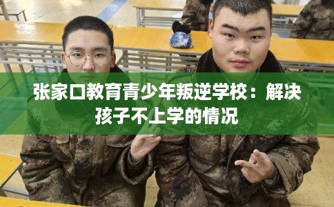 张家口教育青少年叛逆学校:解决孩子不上学的情况 张家口教育青少年叛逆学校:解决孩子不上学的情况