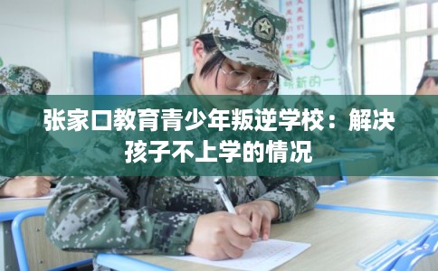 张家口教育青少年叛逆学校：解决孩子不上学的情况