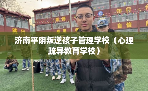 济南平阴叛逆孩子管理学校（心理疏导教育学校）