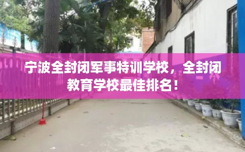 宁波全封闭军事特训学校，全封闭教育学校最佳排名！