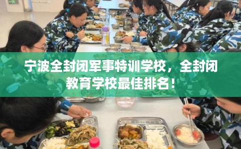 宁波全封闭军事特训学校，全封闭教育学校最佳排名！