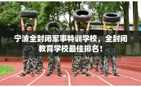 宁波全封闭军事特训学校，全封闭教育学校最佳排名！