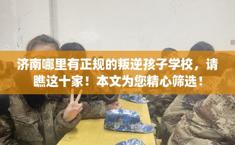 济南哪里有正规的叛逆孩子学校，请瞧这十家！本文为您精心筛选！