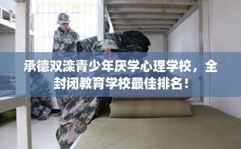 承德双滦青少年厌学心理学校，全封闭教育学校最佳排名！