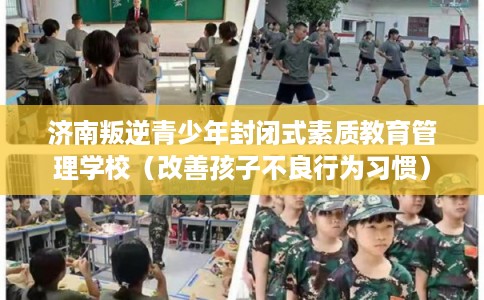 济南叛逆青少年封闭式素质教育管理学校（改善孩子不良行为习惯）