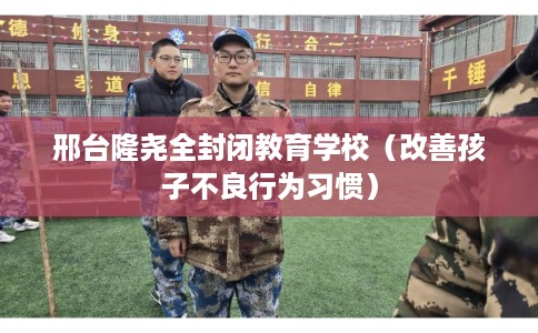 邢台隆尧全封闭教育学校（改善孩子不良行为习惯）