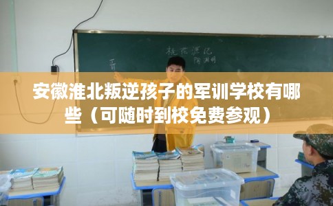 安徽淮北叛逆孩子的军训学校有哪些（可随时到校免费参观）
