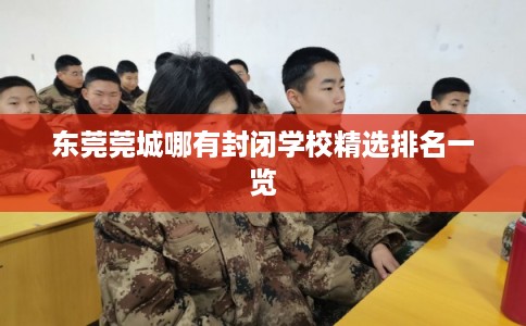 东莞莞城哪有封闭学校精选排名一览